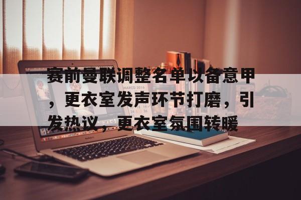 关于赛前曼联调整名单以备意甲，更衣室发声环节打磨，引发热议，更衣室氛围转暖的信息-爱游戏