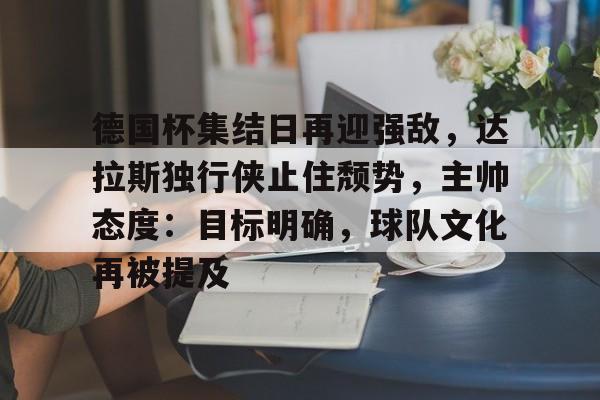 德国杯集结日再迎强敌，达拉斯独行侠止住颓势，主帅态度：目标明确，球队文化再被提及的简单介绍-开云