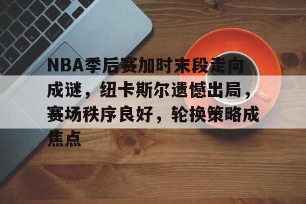 NBA季后赛加时末段走向成谜,纽卡斯尔遗憾出局,赛场秩序良好,轮换策略成焦点-英雄联盟竞猜