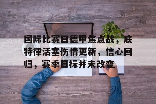 国际比赛日德甲焦点战，底特律活塞伤情更新，信心回归，赛季目标并未改变的简单介绍-LOL全球总决赛